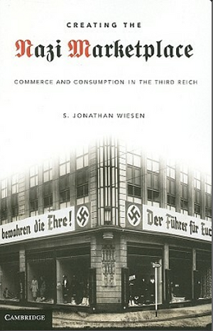 Creating the Nazi Marketplace: Commerce and Consumption in the Third Reich by S. Jonathan Wiesen