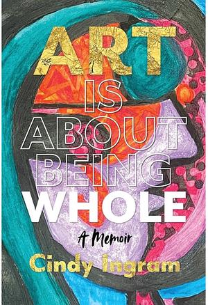 Art Is About Being Whole by Cindy Ingram