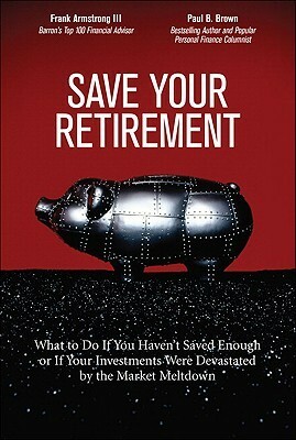 Save Your Retirement: What to Do If You Haven't Saved Enough or If Your Investments Were Devastated by the Market Meltdown by Paul B. Brown, Frank Armstrong III