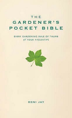 The Gardener's Pocket Bible: Every Gardening Rule of Thumb at Your Fingertips by Roni Jay