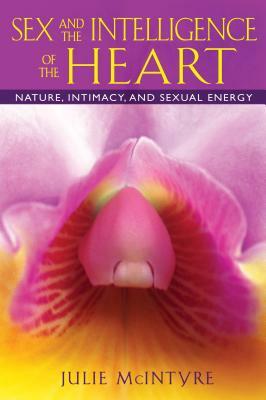 Sex and the Intelligence of the Heart: Nature, Intimacy, and Sexual Energy by Julie McIntyre