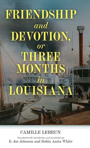 Friendship and Devotion, or Three Months in Louisiana by Camille Lebrun, E Joe Johnson, Robin White