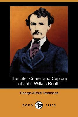 The Life, Crime, and Capture of John Wilkes Booth (Dodo Press) by George Alfred Townsend