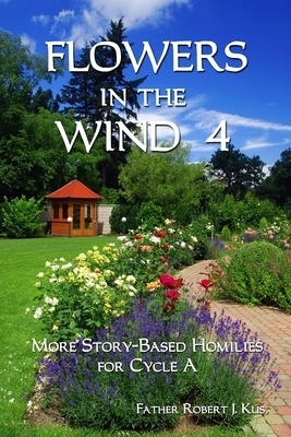 Flowers in the Wind 4: More Story-Based Homilies for Cycle A by Robert J. Kus