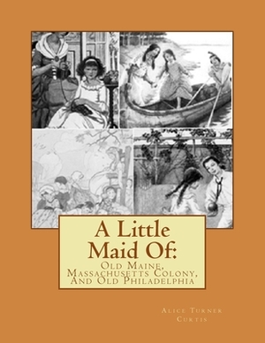 A Little Maid Of: : Old Maine, Massachusetts Colony, And Old Philadelphia by Alice Turner Curtis