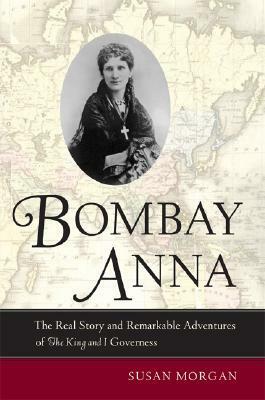 Bombay Anna: The Real Story and Remarkable Adventures of the King and I Governess by Susan Morgan