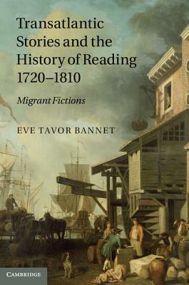 Transatlantic Stories and the History of Reading, 1720-1810: Migrant Fictions by Eve Tavor Bannet