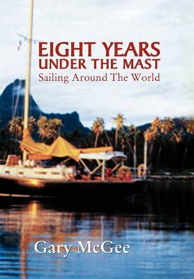 Eight Years Under the Mast: Sailing Around the World by Gary McGee