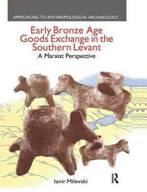 Early Bronze Age Goods Exchange in the Southern Levant: A Marxist Perspective by Ianir Milevski