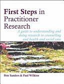 First Steps in Practitioner Research: A Guide to Understanding and Doing Research in Counselling and Health and Social Care by Pete Sanders, Paul Wilkins