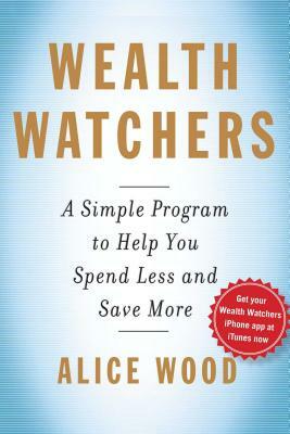 Wealth Watchers: A Simple Program to Help You Spend Less and Save More by Alice Wood