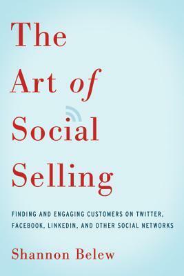 The Art of Social Selling: Finding and Engaging Customers on Twitter, Facebook, LinkedIn, and Other Social Networks by Shannon Belew