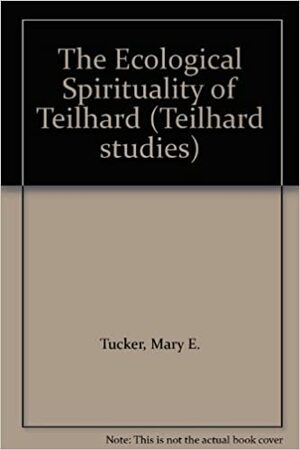 The Ecological Spirituality of Teilhard by Mary Evelyn Tucker