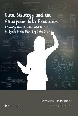 Data Strategy and the Enterprise Data Executive: Ensuring that Business and IT are in Synch in the Post-Big Data Era by Todd Harbour, Peter Aiken