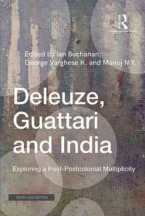 Deleuze, Guattari and India: Exploring a Post-postcolonial Multiplicity by George Varghese K, Ian Buchanan, Manoj N Y