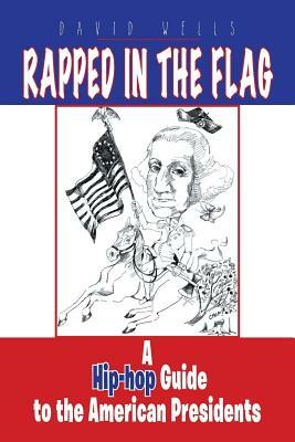 Rapped in the Flag: A Hip-Hop Guide to the American Presidents by David Wells