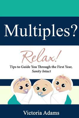 Multiples? Relax!: Tips to Guide You Through the First Year, Sanity Intact by Victoria Adams