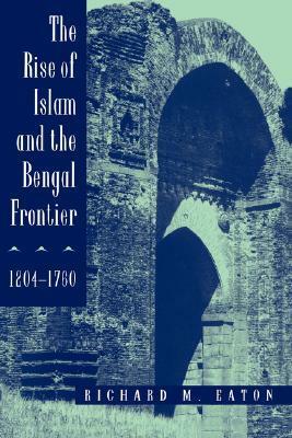 The Rise of Islam and the Bengal Frontier 1204-1760 by Richard M. Eaton