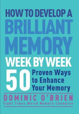 How to Develop a Brilliant Memory Week by Week: 50 Proven Ways to Enhance Your Memory Skills by Dominic O'Brien