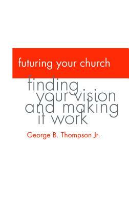 Futuring Your Church by George B. Thompson