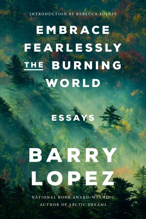 Embrace Fearlessly the Burning World: Essays by Barry Lopez