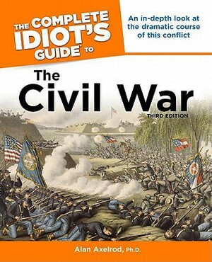 The Complete Idiot's Guide to the Civil War, 3rd Edition: An In-Depth Look at the Dramatic Course of This Conflict by Alan Axelrod