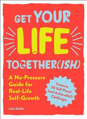 Get Your Life Together(ish): A No-Pressure Guide for Real-Life Self-Growth by Julia Dellitt