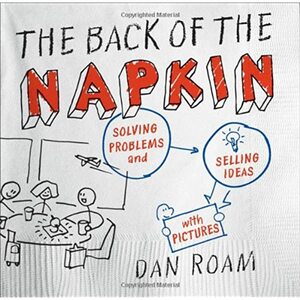 The Back of the Napkin: Solving Problems and Selling Ideas with Pictures by Dan Roam