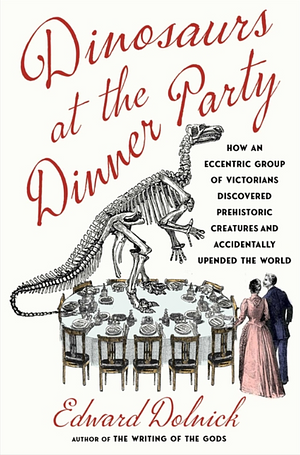 Dinosaurs at the Dinner Party: How an Eccentric Group of Victorians Discovered Prehistoric Creatures and Accidentally Upended the World by Edward Dolnick