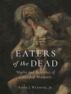 Eaters of the Dead: Myths and Realities of Cannibal Monsters by Kevin J. Wetmore Jr.