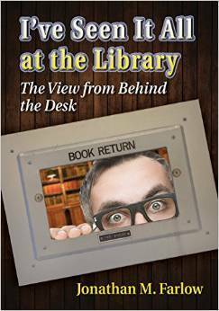 I've Seen It All at the Library: The View from Behind the Desk by Jonathan M. Farlow