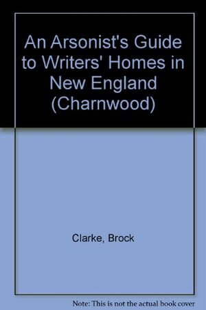 An Arsonist's Guide To Writers' Homes In New England by Brock Clarke