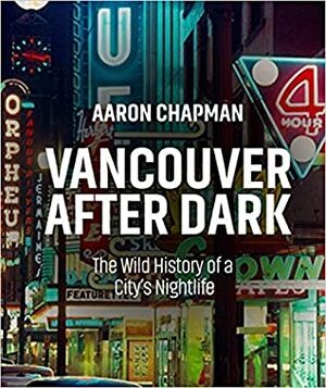 Vancouver After Dark: The Wild History of a City's Nightlife by Aaron Chapman
