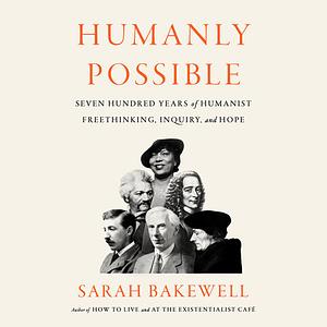 Humanly Possible: Seven Hundred Years of Humanist Freethinking, Enquiry and Hope by Sarah Bakewell