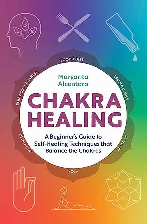 Chakra Healing A Beginners Guide to Self-Healing Techniques that Balance the Chakras by Margarita Alcantara, Margarita Alcantara