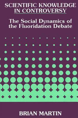 Scientific Knowledge in Controversy: The Social Dynamics of the Fluoridation Debate by Brian Martin