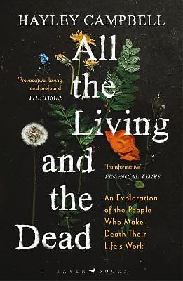 All the Living and the Dead: An Exploration of the People Who Make Death Their Life's Work by Hayley Campbell