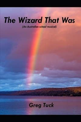 The Wizard That Was: (An Australian School Musical) by Greg Tuck