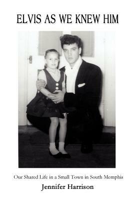 Elvis As We Knew Him: Our Shared Life in a Small Town in South Memphis by Jennifer Harrison