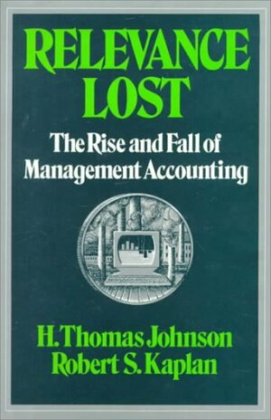 Relevance Lost: The Rise and Fall of Management Accounting by H. Thomas Johnson, Robert S. Kaplan