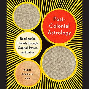Postcolonial Astrology: Reading the Planets Through Capital, Power, and Labor by Alice Sparkly Kat