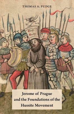 Jerome of Prague and the Foundations of the Hussite Movement by Thomas A. Fudge