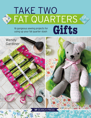 Take Two Fat Quarters: Gifts: 16 Gorgeous Sewing Projects for Using Up Your Fat Quarter Stash by Wendy Gardiner