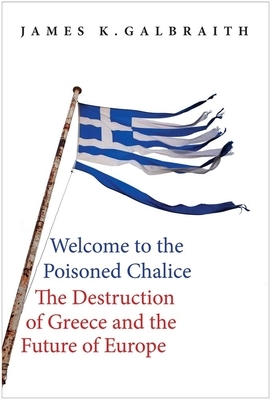 Welcome to the Poisoned Chalice: The Destruction of Greece and the Future of Europe by James K. Galbraith
