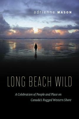 Long Beach Wild: A Celebration of People and Place on Canada's Rugged Western Shore by Adrienne Mason