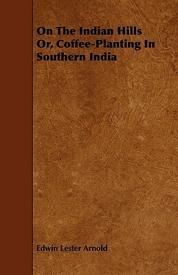 On the Indian Hills Or, Coffee-Planting in Southern India by Edwin Lester Arnold