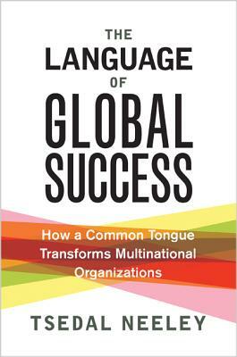 The Language of Global Success: How a Common Tongue Transforms Multinational Organizations by Tsedal Neeley