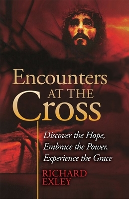 Encounters at the Cross: Discover the Hope, Embrace the Power, Experience the Grace by Richard Exley