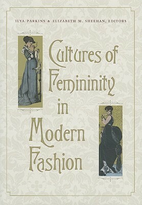 Cultures of Femininity in Modern Fashion by Ilya Parkins, Elizabeth M. Sheehan, Rita Felski