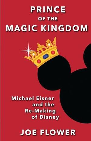 Prince of the Magic Kingdom: Michael Eisner and the Re-Making of Disney by Joe Flower